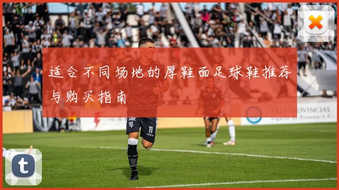 适合不同场地的厚鞋面足球鞋推荐与购买指南