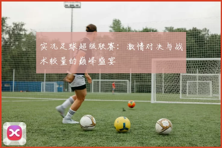 实况足球超级联赛：激情对决与战术较量的巅峰盛宴
