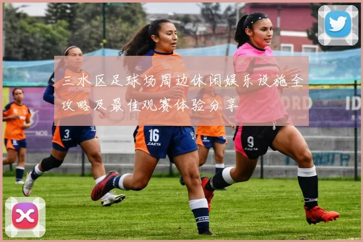 三水区足球场周边休闲娱乐设施全攻略及最佳观赛体验分享