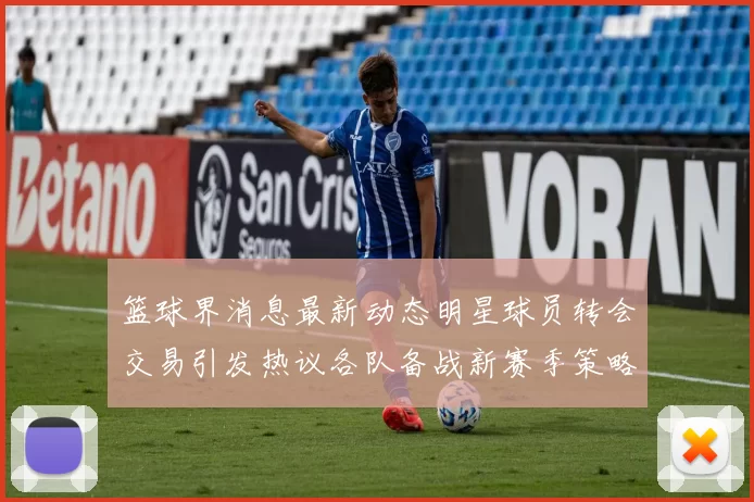 篮球界消息最新动态明星球员转会交易引发热议各队备战新赛季策略曝光