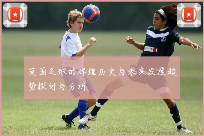 英国足球的辉煌历史与未来发展趋势探讨与分析