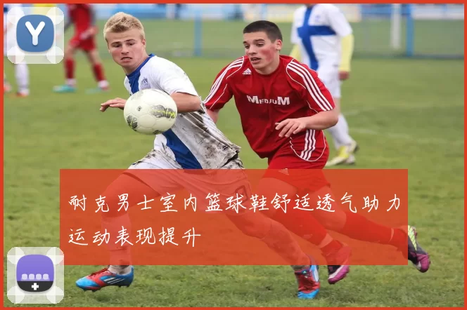 耐克男士室内篮球鞋舒适透气助力运动表现提升