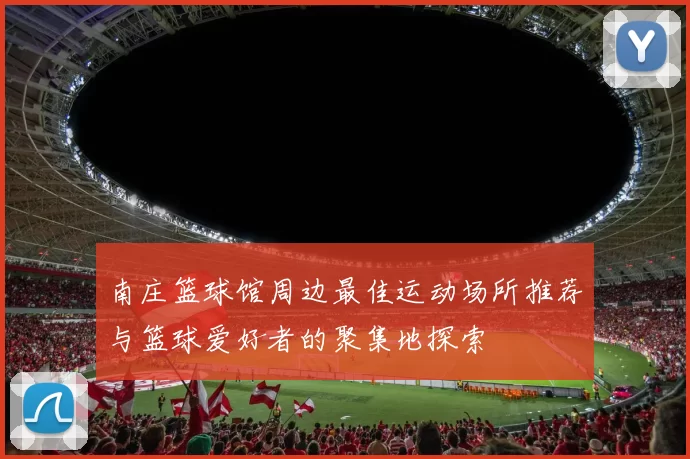 南庄篮球馆周边最佳运动场所推荐与篮球爱好者的聚集地探索