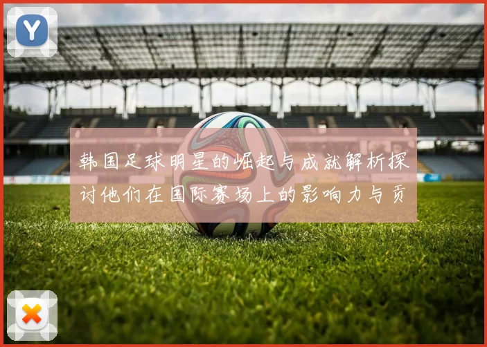 韩国足球明星的崛起与成就解析探讨他们在国际赛场上的影响力与贡献